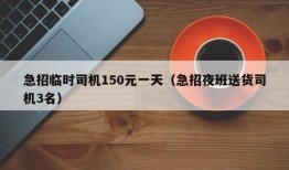 急招临时司机150元一天（急招夜班送货司机3名）