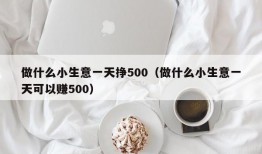 做什么小生意一天挣500（做什么小生意一天可以赚500）