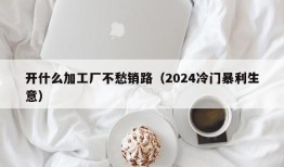 开什么加工厂不愁销路（2024冷门暴利生意）