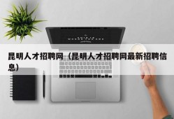 昆明人才招聘网（昆明人才招聘网最新招聘信息）