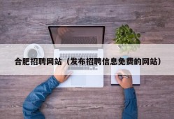 合肥招聘网站（发布招聘信息免费的网站）