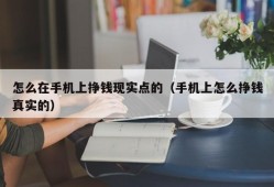 怎么在手机上挣钱现实点的（手机上怎么挣钱真实的）