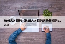 杭州人才招聘（杭州人才招聘网最新招聘2023）