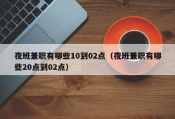 夜班兼职有哪些10到02点（夜班兼职有哪些20点到02点）