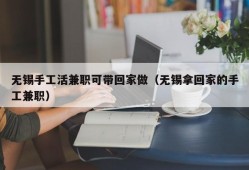 无锡手工活兼职可带回家做（无锡拿回家的手工兼职）