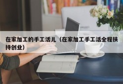 在家加工的手工活儿（在家加工手工活全程扶持创业）