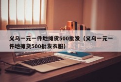 义乌一元一件地摊货500批发（义乌一元一件地摊货500批发衣服）