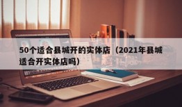 50个适合县城开的实体店（2021年县城适合开实体店吗）