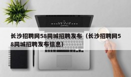 长沙招聘网58同城招聘发布（长沙招聘网58同城招聘发布信息）