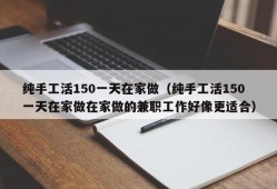 纯手工活150一天在家做（纯手工活150一天在家做在家做的兼职工作好像更适合）