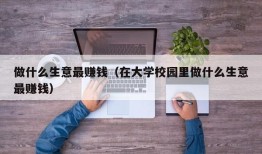 做什么生意最赚钱（在大学校园里做什么生意最赚钱）