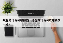 现在做什么可以赚钱（现在做什么可以赚钱快一点）