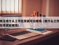 有没有什么工作在家就可以赚钱（有什么工作在家就能赚钱）