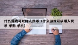 什么游戏可以赚人民币（什么游戏可以赚人民币 手游 手机）