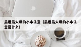 最近最火爆的小本生意（最近最火爆的小本生意是什么）