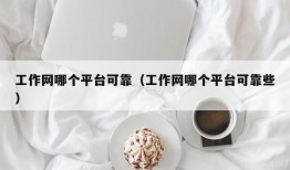 工作网哪个平台可靠（工作网哪个平台可靠些）