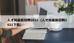 人才网最新招聘2021（人才网最新招聘2021下载）