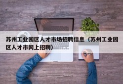 苏州工业园区人才市场招聘信息（苏州工业园区人才市网上招聘）