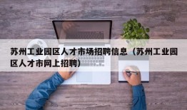 苏州工业园区人才市场招聘信息（苏州工业园区人才市网上招聘）