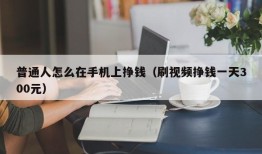 普通人怎么在手机上挣钱（刷视频挣钱一天300元）