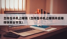 怎样在手机上赚钱（怎样在手机上赚钱并且赚得快安全学生）