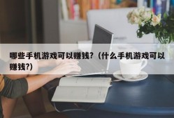 哪些手机游戏可以赚钱?（什么手机游戏可以赚钱?）