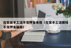 在家做手工活不交押金串珠（在家手工活赚钱不交押金骗局）