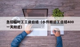 急招临时工工资日结（小件搬运工日结400一天附近）