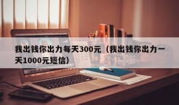 我出钱你出力每天300元（我出钱你出力一天1000元短信）