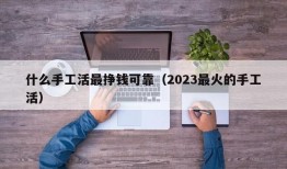 什么手工活最挣钱可靠（2023最火的手工活）