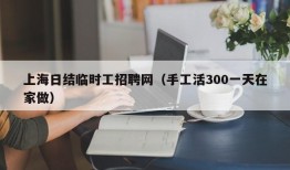 上海日结临时工招聘网（手工活300一天在家做）