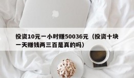 投资10元一小时赚50036元（投资十块一天赚钱两三百是真的吗）