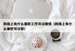 网络上有什么兼职工作可以赚钱（网络上有什么兼职可以做）