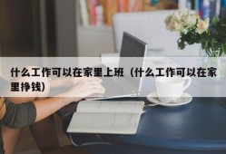 什么工作可以在家里上班（什么工作可以在家里挣钱）