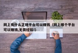 网上有什么正规平台可以赚钱（网上哪个平台可以赚钱,无需经验!）