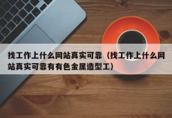 找工作上什么网站真实可靠（找工作上什么网站真实可靠有有色金属造型工）