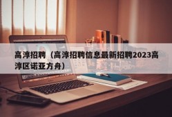 高淳招聘（高淳招聘信息最新招聘2023高淳区诺亚方舟）