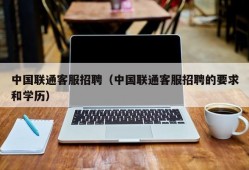 中国联通客服招聘（中国联通客服招聘的要求和学历）