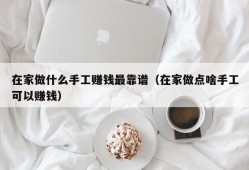 在家做什么手工赚钱最靠谱（在家做点啥手工可以赚钱）