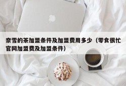 奈雪的茶加盟条件及加盟费用多少（零食很忙官网加盟费及加盟条件）