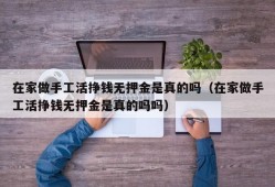 在家做手工活挣钱无押金是真的吗（在家做手工活挣钱无押金是真的吗吗）