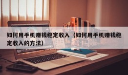 如何用手机赚钱稳定收入（如何用手机赚钱稳定收入的方法）