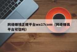 网络赚钱正规平台wx17com（网络赚钱平台可信吗）