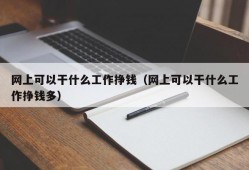 网上可以干什么工作挣钱（网上可以干什么工作挣钱多）