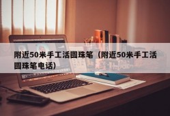 附近50米手工活圆珠笔（附近50米手工活圆珠笔电话）