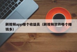 刷视频app哪个收益高（刷视频软件哪个赚钱多）