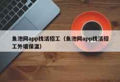 鱼泡网app找活招工（鱼泡网app找活招工外墙保温）