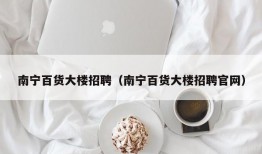 南宁百货大楼招聘（南宁百货大楼招聘官网）