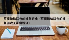 可提微信红包的捕鱼游戏（可提微信红包的捕鱼游戏无身份验证）