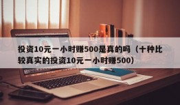 投资10元一小时赚500是真的吗（十种比较真实的投资10元一小时赚500）